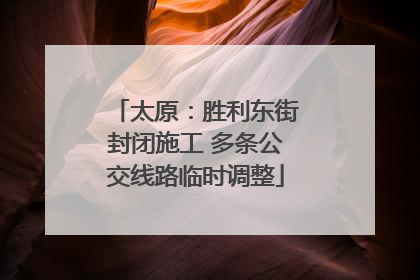 太原：胜利东街封闭施工 多条公交线路临时调整
