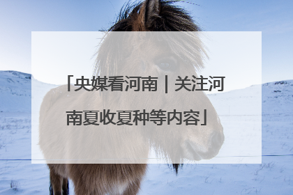 央媒看河南｜关注河南夏收夏种等内容
