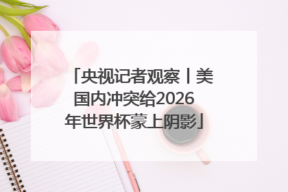 央视记者观察丨美国内冲突给2026年世界杯蒙上阴影