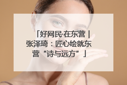 好网民·在东营｜张泽琦：匠心绘就东营“诗与远方”