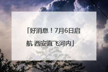 好消息！7月6日启航 西安直飞河内