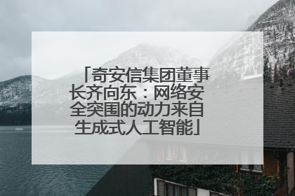 奇安信集团董事长齐向东：网络安全突围的动力来自生成式人工智能