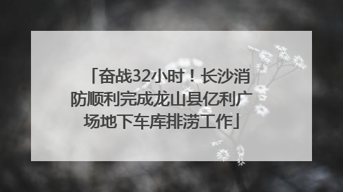 奋战32小时！长沙消防顺利完成龙山县亿利广场地下车库排涝工作
