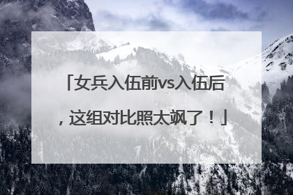 女兵入伍前vs入伍后，这组对比照太飒了！