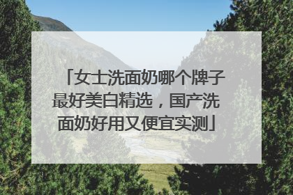 女士洗面奶哪个牌子最好美白精选，国产洗面奶好用又便宜实测