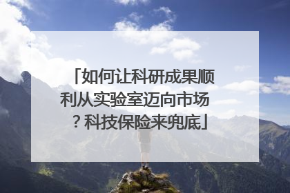 如何让科研成果顺利从实验室迈向市场？科技保险来兜底