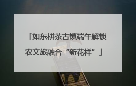 如东栟茶古镇端午解锁农文旅融合“新花样”