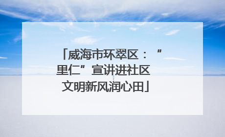 威海市环翠区：“里仁”宣讲进社区 文明新风润心田