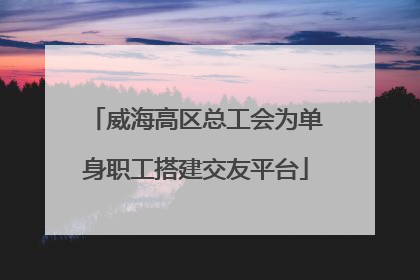 威海高区总工会为单身职工搭建交友平台