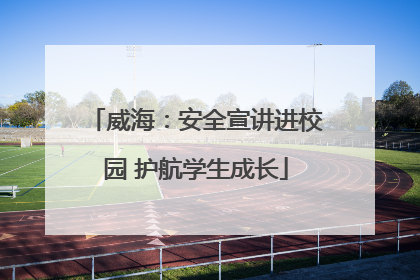 威海：安全宣讲进校园 护航学生成长