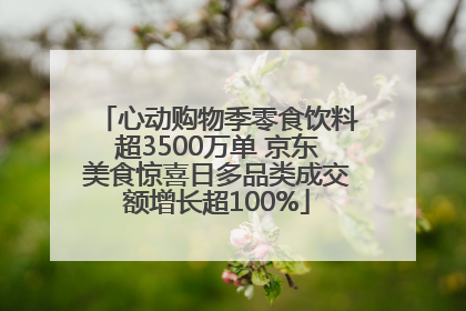 心动购物季零食饮料超3500万单 京东美食惊喜日多品类成交额增长超100%