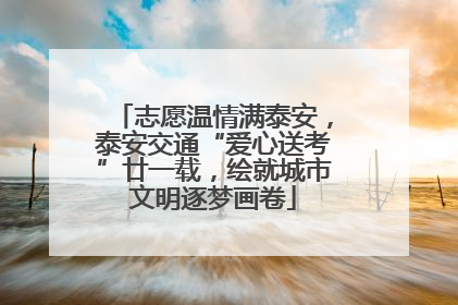 志愿温情满泰安，泰安交通“爱心送考”廿一载，绘就城市文明逐梦画卷