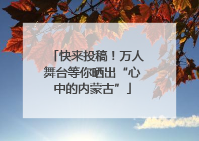 快来投稿！万人舞台等你晒出“心中的内蒙古”