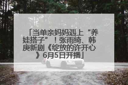 当单亲妈妈遇上“养娃搭子”！张雨绮、韩庚新剧《绽放的许开心》6月5日开播