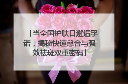 当全国护肤日邂逅孚诺，揭秘快速愈合与强效祛斑双重密码