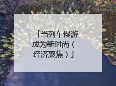 当列车慢游成为新时尚（经济聚焦）