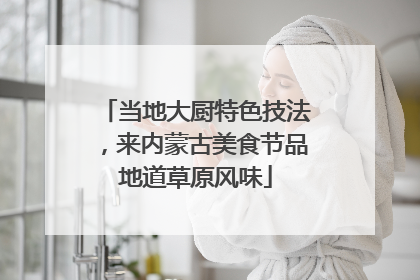 当地大厨特色技法，来内蒙古美食节品地道草原风味