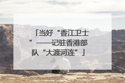 当好“香江卫士”——记驻香港部队“大渡河连”