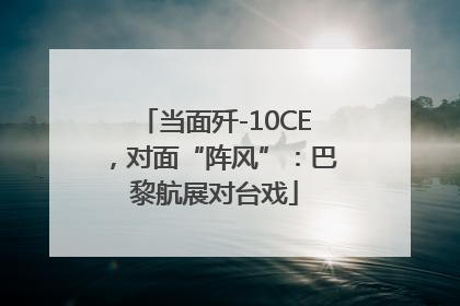 当面歼-10CE，对面“阵风”：巴黎航展对台戏