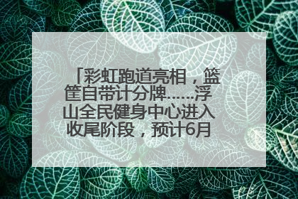 彩虹跑道亮相，篮筐自带计分牌……浮山全民健身中心进入收尾阶段，预计6月30日试运营