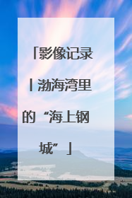 影像记录丨渤海湾里的“海上钢城”