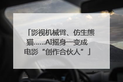 影视机械臂、仿生熊猫……AI摇身一变成电影“创作合伙人”