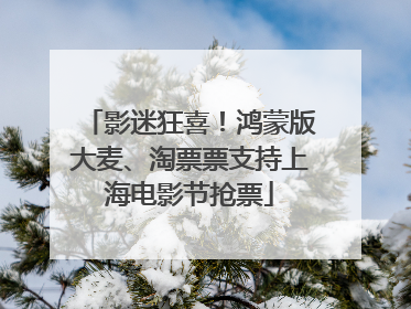 影迷狂喜！鸿蒙版大麦、淘票票支持上海电影节抢票