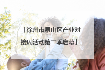 徐州市泉山区产业对接周活动第二季启幕