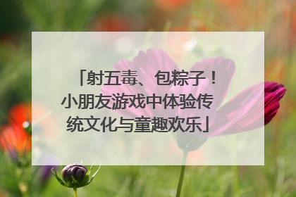 射五毒、包粽子！小朋友游戏中体验传统文化与童趣欢乐