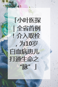 小叶医探｜全省首例！介入取栓，为10岁白血病患儿打通生命之“脉”