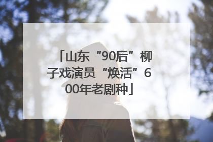 山东“90后”柳子戏演员“焕活”600年老剧种