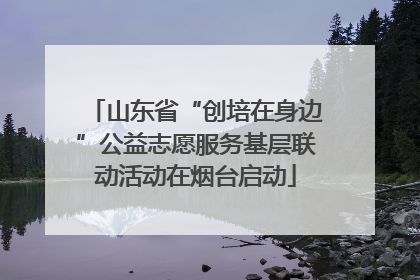 山东省“创培在身边”公益志愿服务基层联动活动在烟台启动
