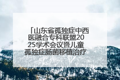 山东省孤独症中西医融合专科联盟2025学术会议暨儿童孤独症肠菌移植治疗技术培训举办
