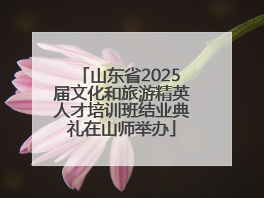 山东省2025届文化和旅游精英人才培训班结业典礼在山师举办