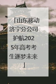 山东移动济宁分公司护航2025年高考考生逐梦未来