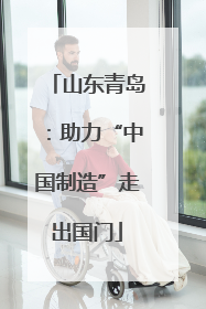 山东青岛：助力“中国制造”走出国门