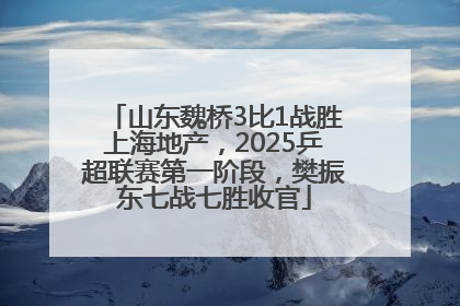 山东魏桥3比1战胜上海地产，2025乒超联赛第一阶段，樊振东七战七胜收官