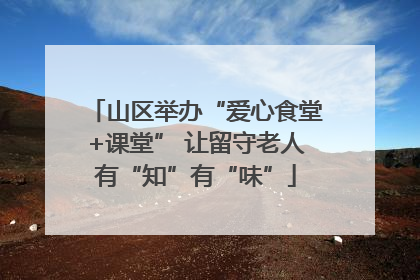 山区举办“爱心食堂+课堂” 让留守老人有“知”有“味”