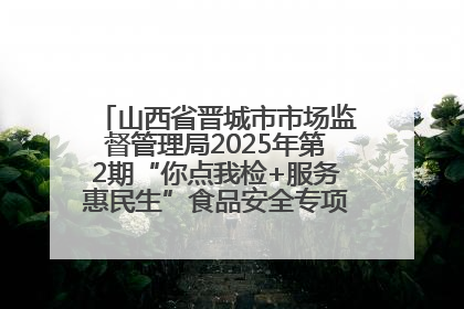 山西省晋城市市场监督管理局2025年第2期“你点我检+服务惠民生”食品安全专项监督抽检信息通告