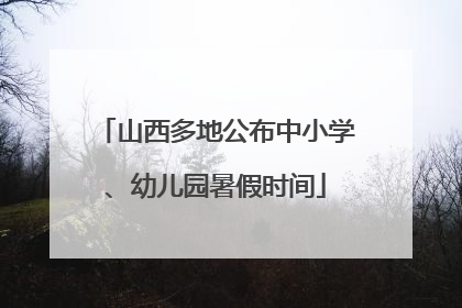 山西多地公布中小学、幼儿园暑假时间