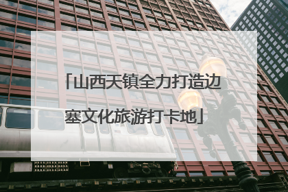 山西天镇全力打造边塞文化旅游打卡地