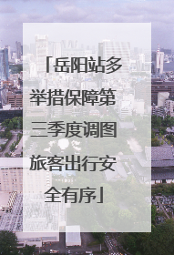 岳阳站多举措保障第三季度调图旅客出行安全有序