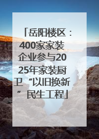 岳阳楼区：400家家装企业参与2025年家装厨卫“以旧换新”民生工程