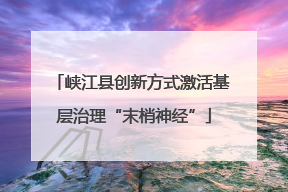 峡江县创新方式激活基层治理“末梢神经”