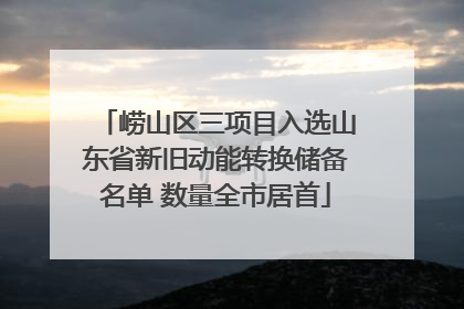 崂山区三项目入选山东省新旧动能转换储备名单 数量全市居首