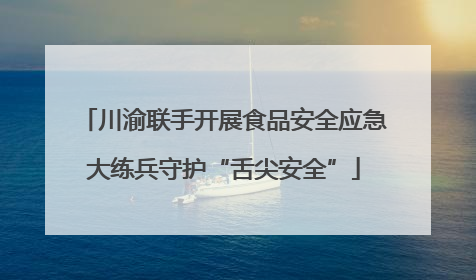 川渝联手开展食品安全应急大练兵守护“舌尖安全”