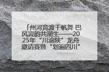 州河竞渡千帆舞 巴风賨韵共潮生——2025年“川渝陕”龙舟邀请赛暨“划遍四川”达川站圆满收官