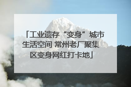 工业遗存“变身”城市生活空间 常州老厂聚集区变身网红打卡地