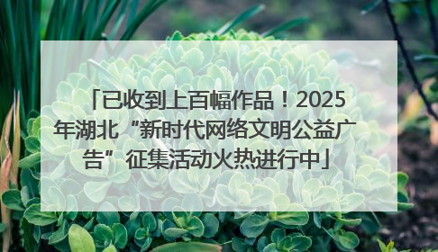 已收到上百幅作品！2025年湖北“新时代网络文明公益广告”征集活动火热进行中