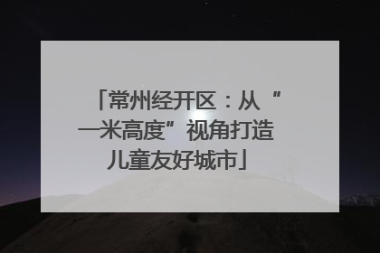 常州经开区：从“一米高度”视角打造儿童友好城市